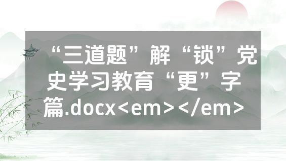 “三道题”解“锁”党史学习教育“更”字篇.docx<em></em>