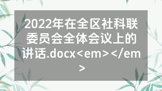 2022年在全区社科联委员会全体会议上的讲话.docx<em></em>