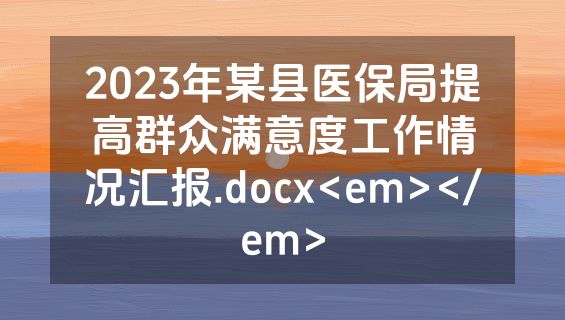 2023年某县医保局提高群众满意度工作情况汇报.docx<em></em>