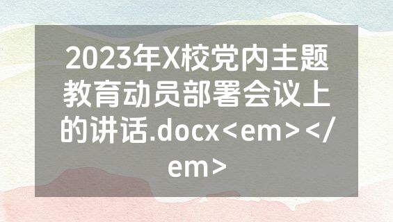 2023年X校党内主题教育动员部署会议上的讲话.docx<em></em>
