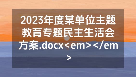 2023年度某单位主题教育专题民主生活会方案.docx<em></em>