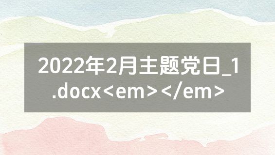 2022年2月主题党日_1.docx<em></em>