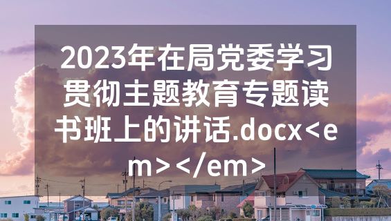 2023年在局党委学习贯彻主题教育专题读书班上的讲话.docx<em></em>