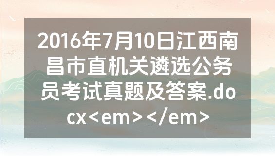 2016年7月10日江西南昌市直机关遴选公务员考试真题及答案.docx<em></em>