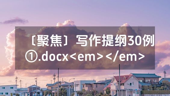 〔聚焦〕写作提纲30例①.docx<em></em>