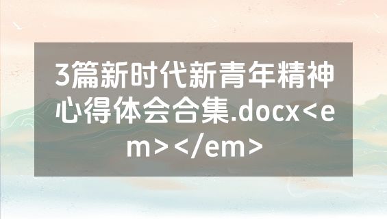 3篇新时代新青年精神心得体会合集.docx<em></em>