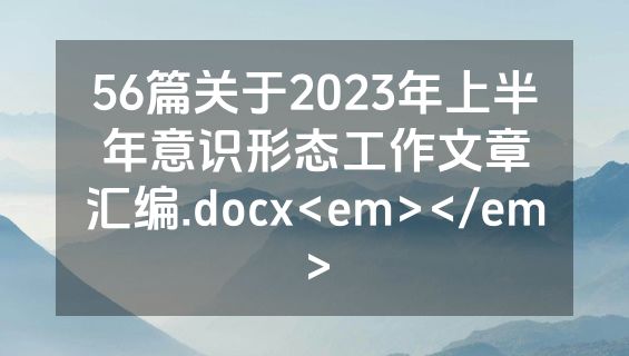 56篇关于2023年上半年意识形态工作文章汇编.docx<em></em>