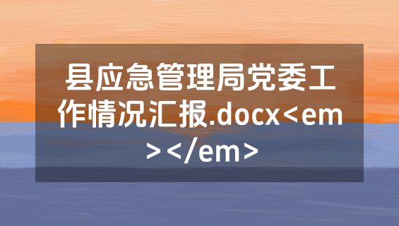 县应急管理局党委工作情况汇报.docx<em></em>