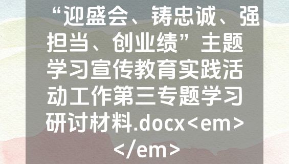 “迎盛会、铸忠诚、强担当、创业绩”主题学习宣传教育实践活动工作第三专题学习研讨材料.docx<em></em>