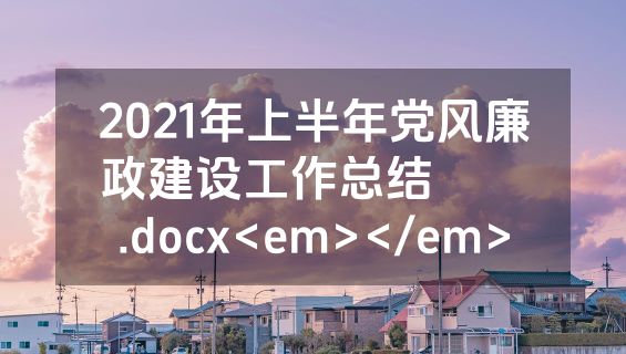 2021年上半年党风廉政建设工作总结​​​.docx<em></em>