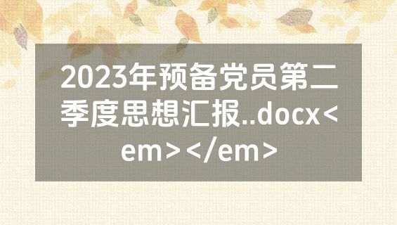 2023年预备党员第二季度思想汇报..docx<em></em>