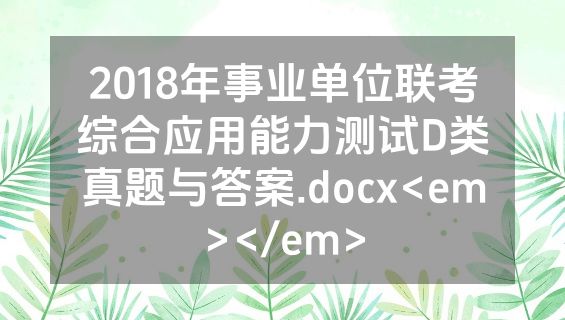 2018年事业单位联考综合应用能力测试D类真题与答案.docx<em></em>