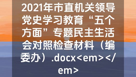 2021年市直机关领导党史学习教育“五个方面”专题民主生活会对照检查材料（编委办）.docx<em></em>