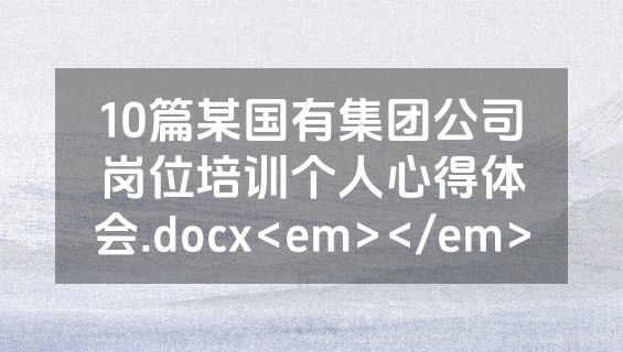 10篇某国有集团公司岗位培训个人心得体会.docx<em></em>
