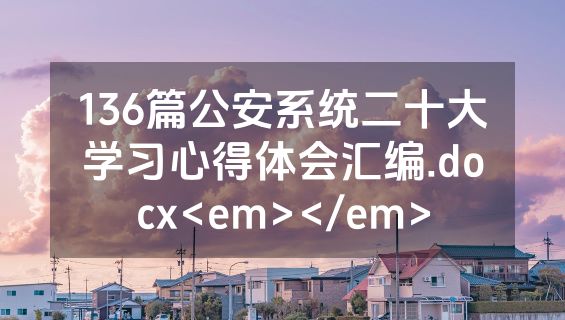 136篇公安系统二十大学习心得体会汇编.docx<em></em>
