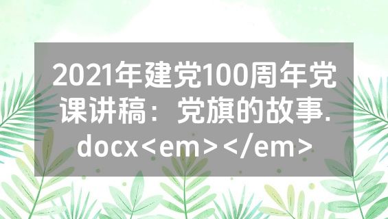 2021年建党100周年党课讲稿：党旗的故事.docx<em></em>