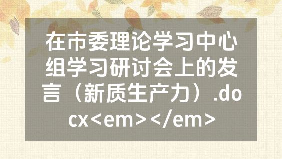 在市委理论学习中心组学习研讨会上的发言（新质生产力）.docx<em></em>