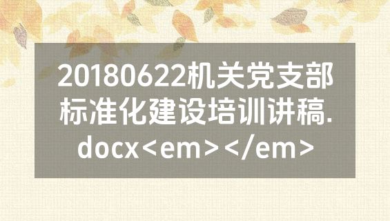 20180622机关党支部标准化建设培训讲稿.docx<em></em>