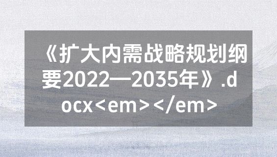 《扩大内需战略规划纲要2022—2035年》.docx<em></em>