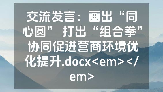 交流发言：画出“同心圆” 打出“组合拳” 协同促进营商环境优化提升.docx<em></em>