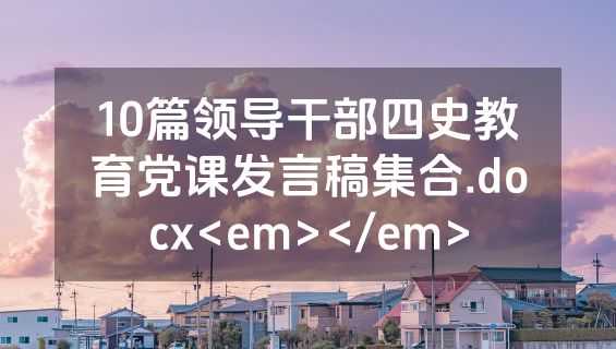 10篇领导干部四史教育党课发言稿集合.docx<em></em>