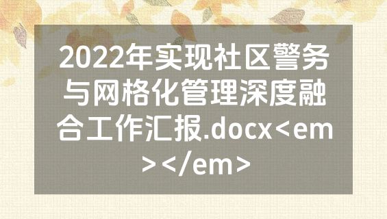 2022年实现社区警务与网格化管理深度融合工作汇报.docx<em></em>