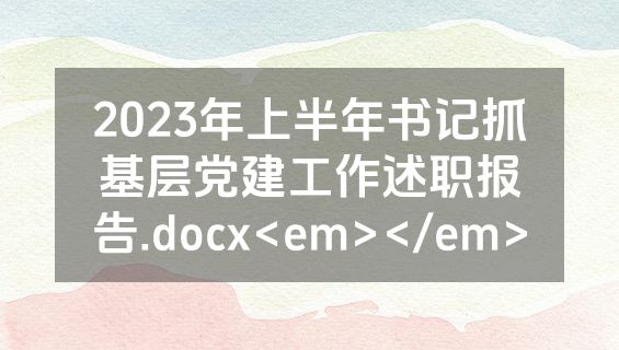 2023年上半年书记抓基层党建工作述职报告.docx<em></em>