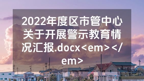2022年度区市管中心关于开展警示教育情况汇报.docx<em></em>