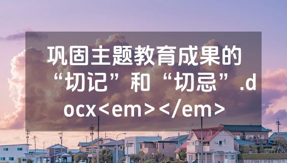 巩固主题教育成果的“切记”和“切忌”.docx<em></em>