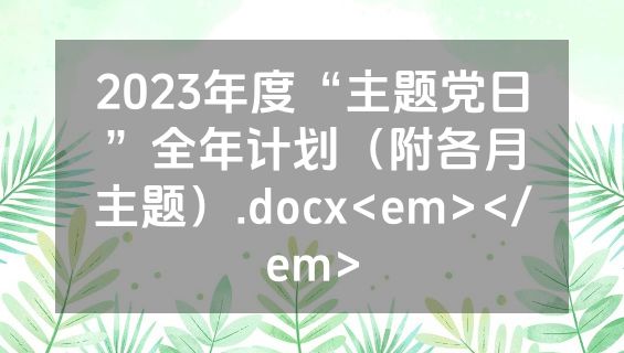 2023年度“主题党日”全年计划（附各月主题）.docx<em></em>