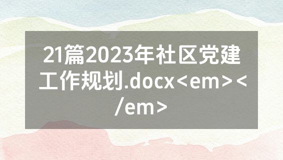 21篇2023年社区党建工作规划.docx<em></em>