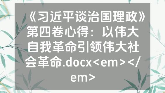 《习近平谈治国理政》第四卷心得：以伟大自我革命引领伟大社会革命.docx<em></em>