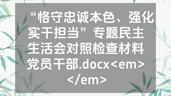 “恪守忠诚本色、强化实干担当”专题民主生活会对照检查材料党员干部.docx<em></em>