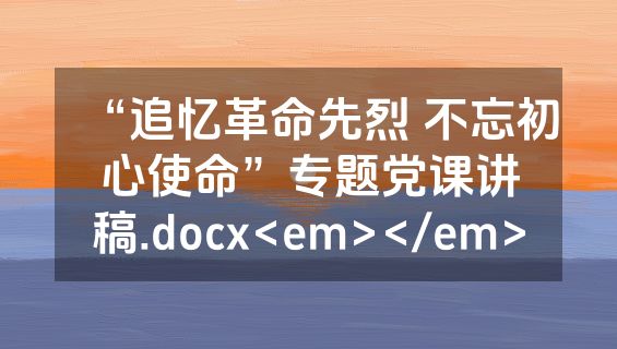 “追忆革命先烈 不忘初心使命”专题党课讲稿.docx<em></em>