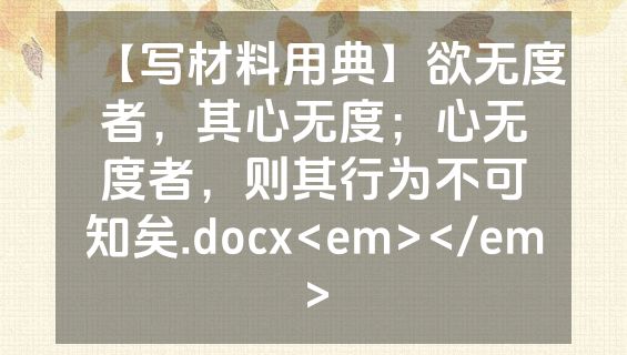 【写材料用典】欲无度者，其心无度；心无度者，则其行为不可知矣.docx<em></em>