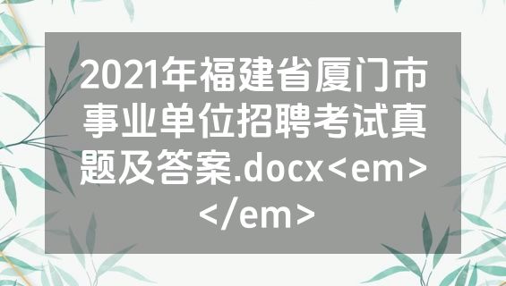 2021年福建省厦门市事业单位招聘考试真题及答案.docx<em></em>