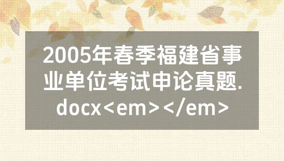 2005年春季福建省事业单位考试申论真题.docx<em></em>