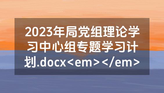 2023年局党组理论学习中心组专题学习计划.docx<em></em>