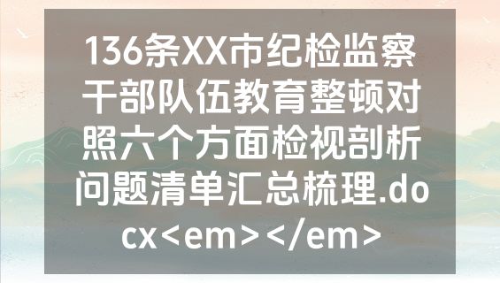 136条XX市纪检监察干部队伍教育整顿对照六个方面检视剖析问题清单汇总梳理.docx<em></em>