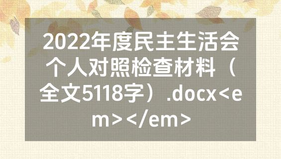 2022年度民主生活会个人对照检查材料（全文5118字）.docx<em></em>
