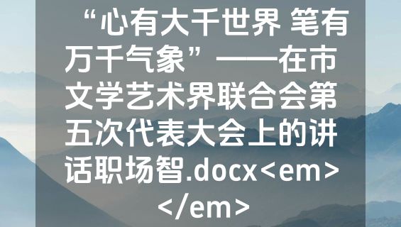 “心有大千世界 笔有万千气象”——在市文学艺术界联合会第五次代表大会上的讲话职场智.docx<em></em>