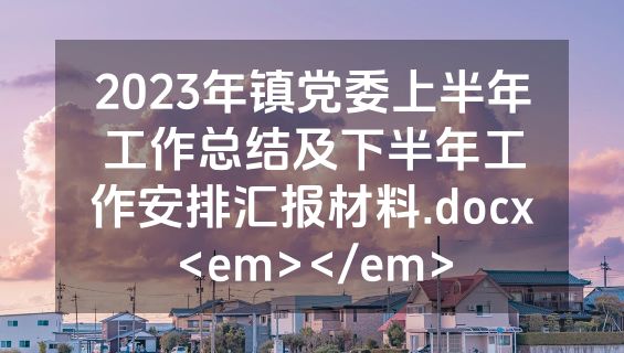 2023年镇党委上半年工作总结及下半年工作安排汇报材料.docx<em></em>