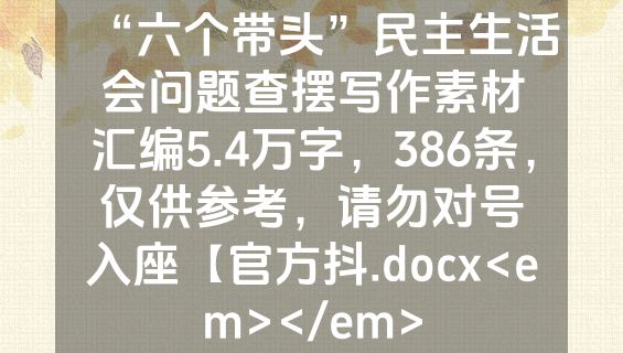 “六个带头”民主生活会问题查摆写作素材汇编5.4万字，386条，仅供参考，请勿对号入座【官方抖.docx<em></em>