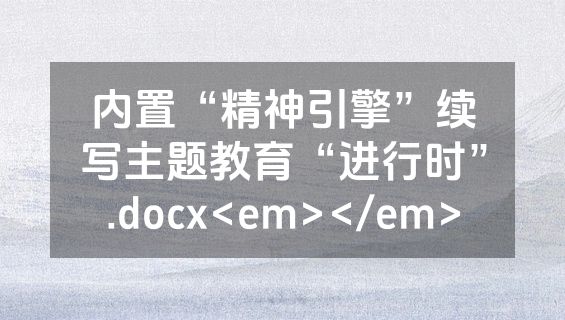 内置“精神引擎”续写主题教育“进行时”.docx<em></em>