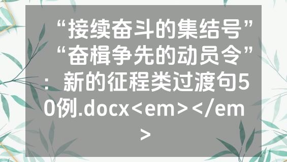 “接续奋斗的集结号”“奋楫争先的动员令”：新的征程类过渡句50例.docx<em></em>