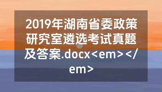 2019年湖南省委政策研究室遴选考试真题及答案.docx<em></em>