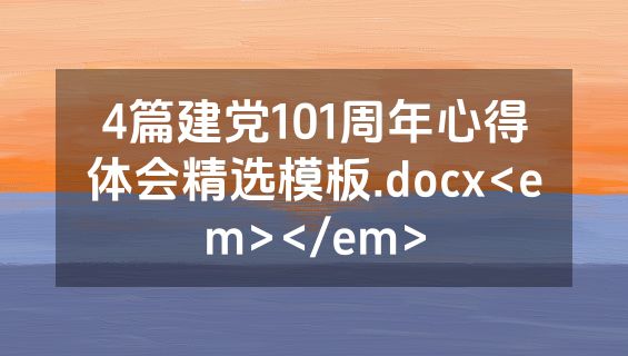 4篇建党101周年心得体会精选模板.docx<em></em>