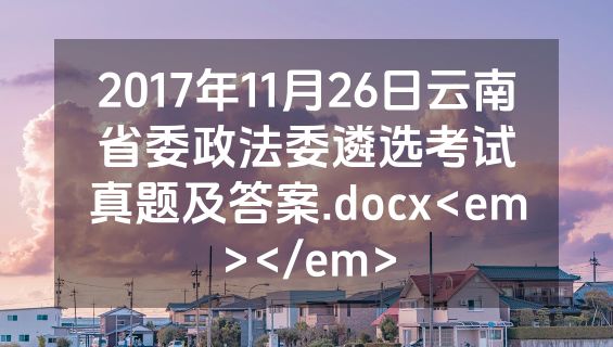 2017年11月26日云南省委政法委遴选考试真题及答案.docx<em></em>