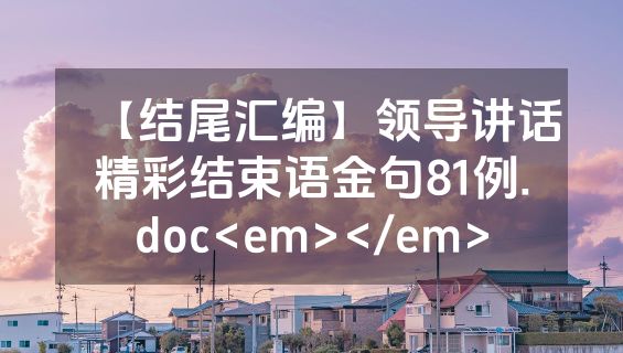 【结尾汇编】领导讲话精彩结束语金句81例.doc<em></em>