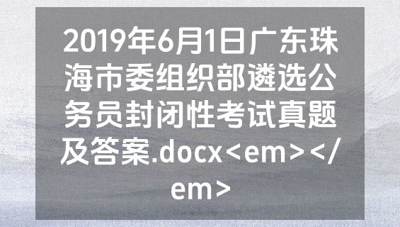 2019年6月1日广东珠海市委组织部遴选公务员封闭性考试真题及答案.docx<em></em>